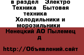  в раздел : Электро-Техника » Бытовая техника »  » Холодильники и морозильники . Ненецкий АО,Пылемец д.